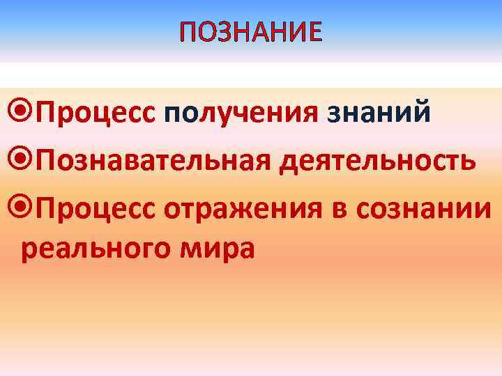 ПОЗНАНИЕ Процесс получения знаний Познавательная деятельность Процесс отражения в сознании реального мира 