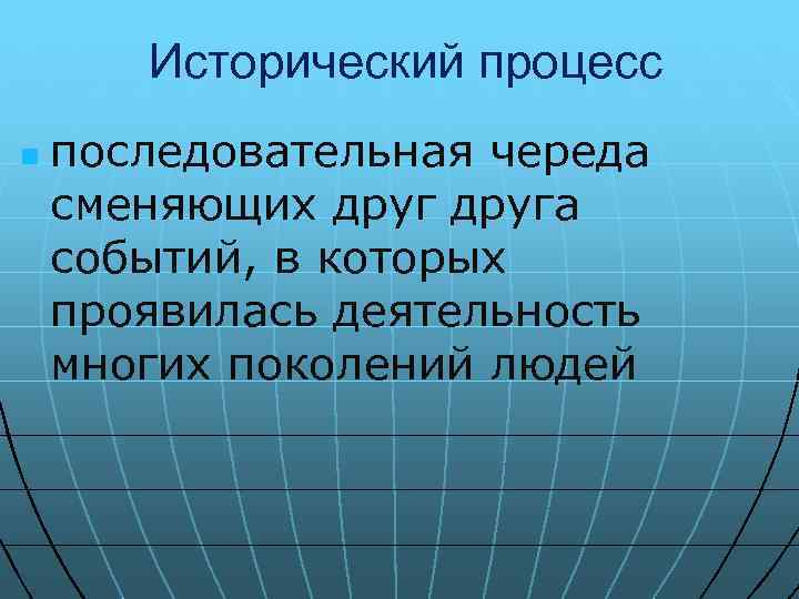 Исторический процесс n последовательная череда сменяющих друга событий, в которых проявилась деятельность многих поколений