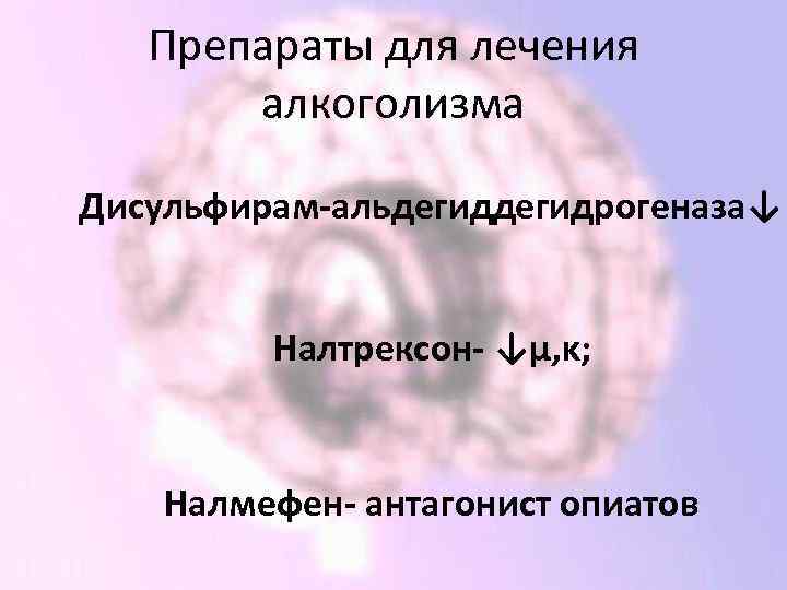 Препараты для лечения алкоголизма Дисульфирам-альдегидрогеназа↓ Налтрексон- ↓µ, κ; Налмефен- антагонист опиатов 