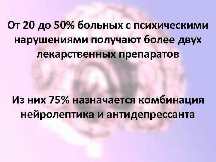 От 20 до 50% больных с психическими нарушениями получают более двух лекарственных препаратов Из