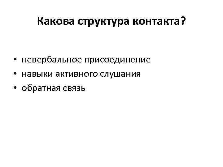 Какова структура контакта? • невербальное присоединение • навыки активного слушания • обратная связь 