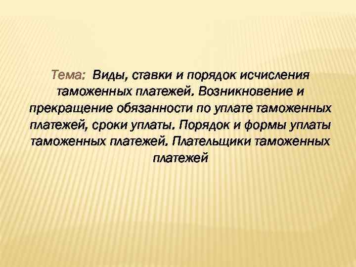 Тема: Виды, ставки и порядок исчисления таможенных платежей. Возникновение и прекращение обязанности по уплате