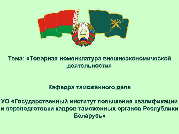 Тема: «Товарная номенклатура внешнеэкономической деятельности» Кафедра таможенного дела УО «Государственный институт повышения квалификации и