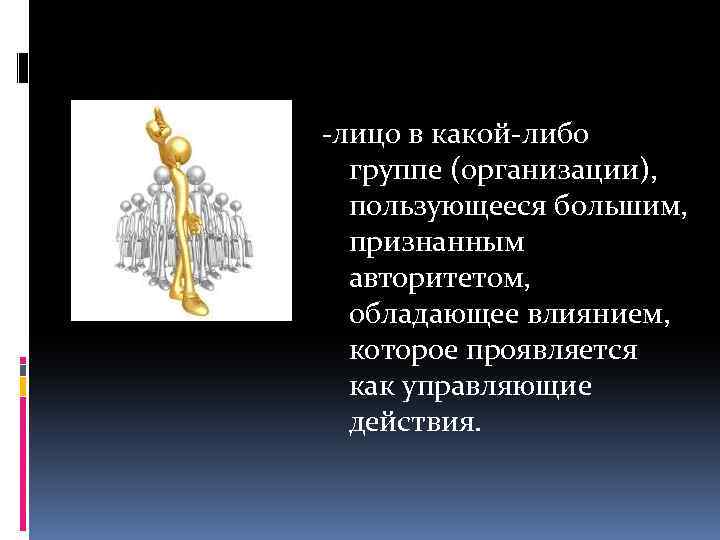 -лицо в какой-либо группе (организации), пользующееся большим, признанным авторитетом, обладающее влиянием, которое проявляется как