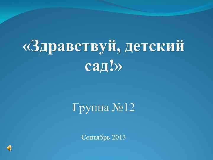  «Здравствуй, детский сад!» Группа № 12 Сентябрь 2013 