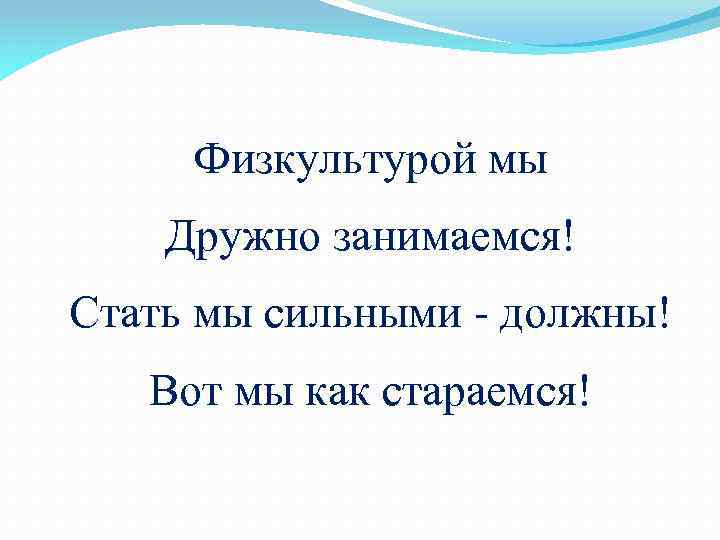 Физкультурой мы Дружно занимаемся! Стать мы сильными - должны! Вот мы как стараемся! 