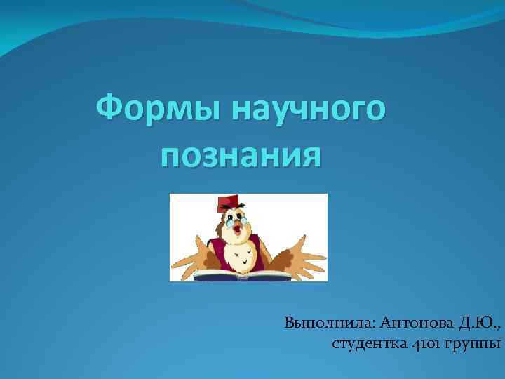 Формы научного познания Выполнила: Антонова Д. Ю. , студентка 4101 группы 