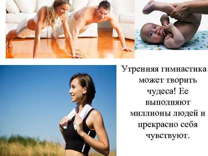 Утренняя гимнастика может творить чудеса! Ее выполняют миллионы людей и прекрасно себя чувствуют. 