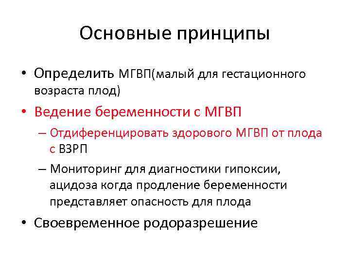 Основные принципы • Определить МГВП(малый для гестационного возраста плод) • Ведение беременности с МГВП