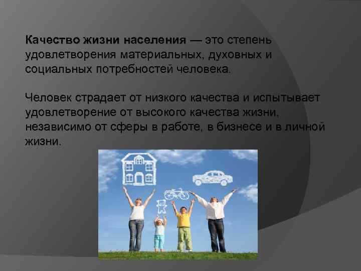 Качество жизни населения — это степень удовлетворения материальных, духовных и социальных потребностей человека. Человек