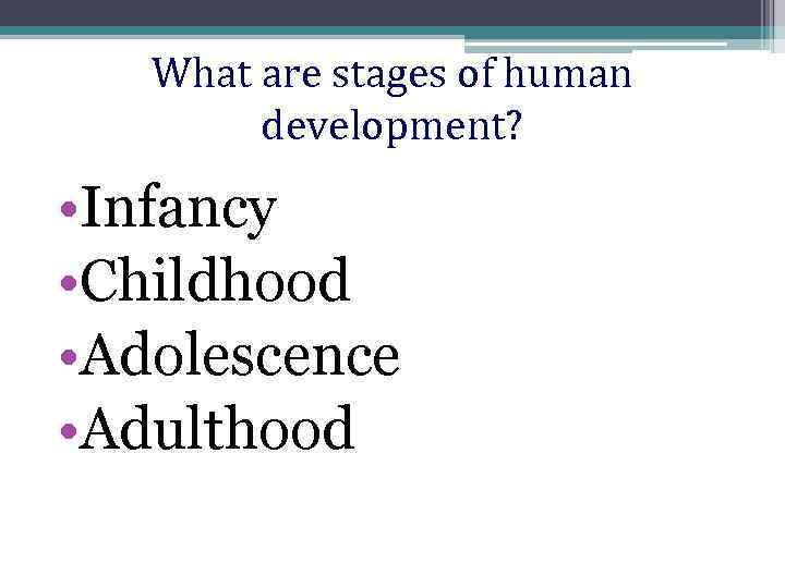 What are stages of human development? • Infancy • Childhood • Adolescence • Adulthood