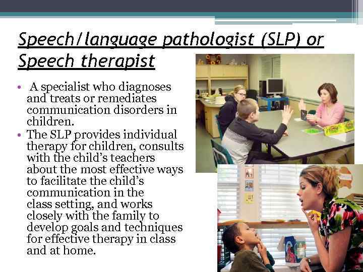 Speech/language pathologist (SLP) or Speech therapist • A specialist who diagnoses and treats or