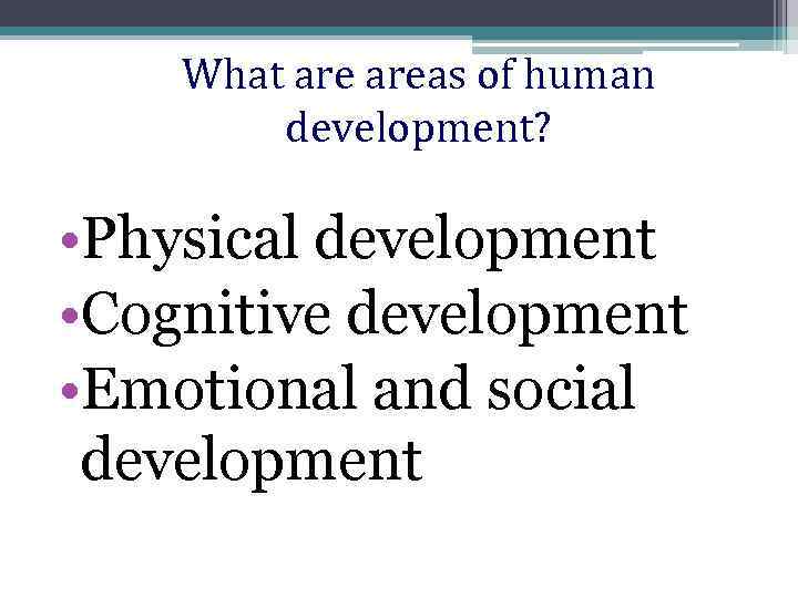 What areas of human development? • Physical development • Cognitive development • Emotional and