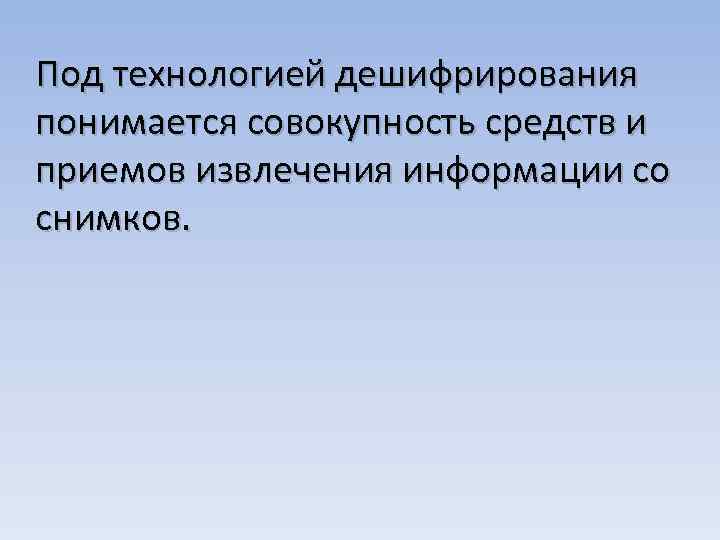 Под технологией дешифрирования понимается совокупность средств и приемов извлечения информации со снимков. 