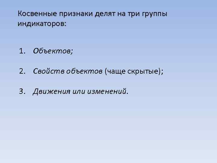 Косвенные признаки делят на три группы индикаторов: 1. Объектов; 2. Свойств объектов (чаще скрытые);