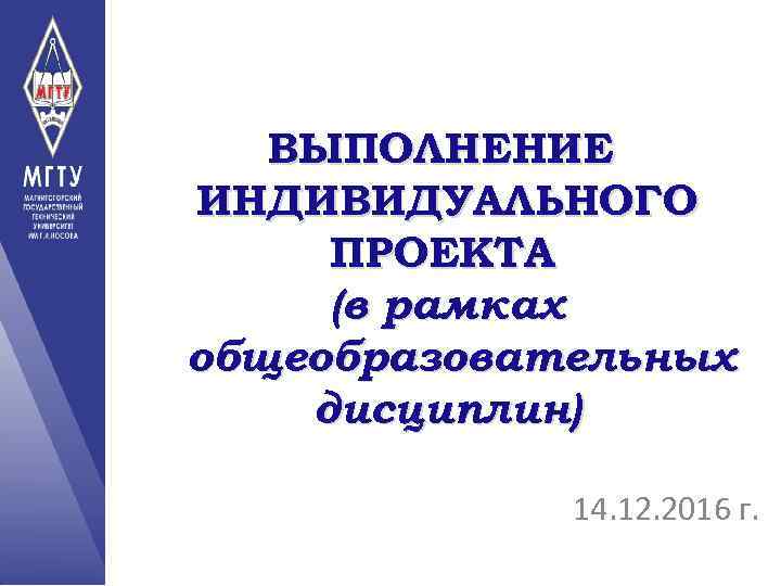 ВЫПОЛНЕНИЕ ИНДИВИДУАЛЬНОГО ПРОЕКТА (в рамках общеобразовательных дисциплин) 14. 12. 2016 г. 