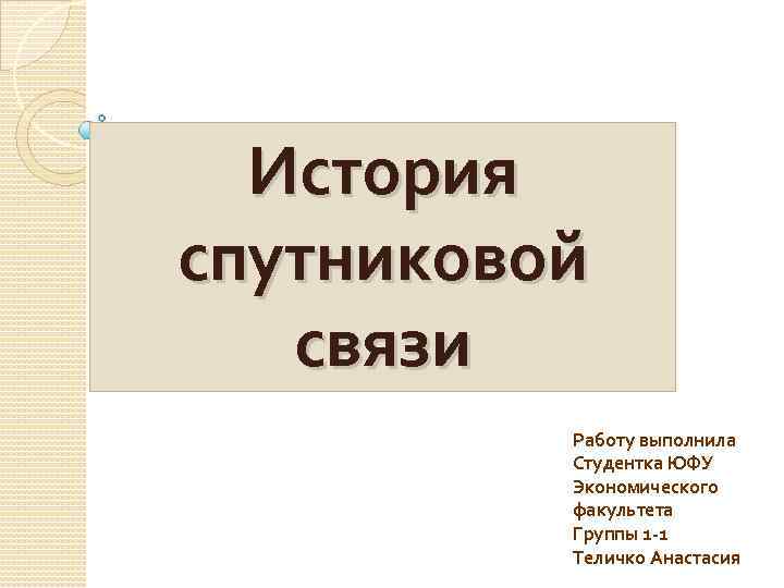 История спутниковой связи Работу выполнила Студентка ЮФУ Экономического факультета Группы 1 -1 Теличко Анастасия