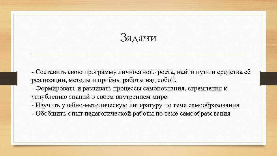 Задачи - Составить свою программу личностного роста, найти пути и средства её реализации, методы