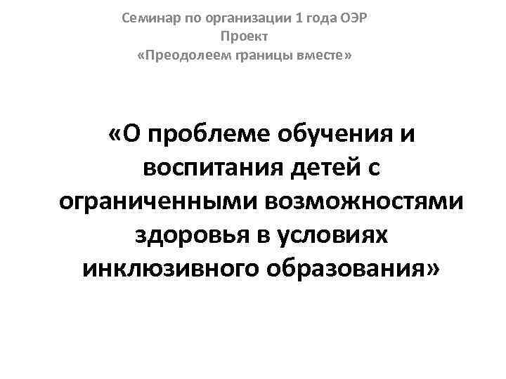 Семинар по организации 1 года ОЭР Проект «Преодолеем границы вместе» «О проблеме обучения и