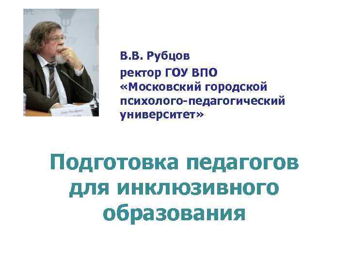 В. В. Рубцов ректор ГОУ ВПО «Московский городской психолого-педагогический университет» Подготовка педагогов для инклюзивного