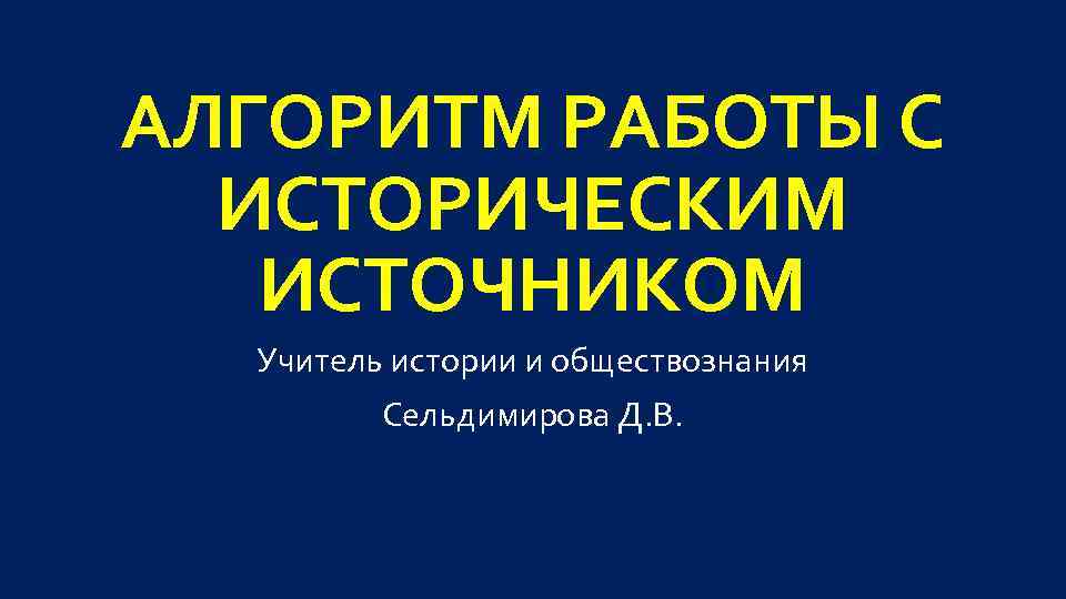 АЛГОРИТМ РАБОТЫ С ИСТОРИЧЕСКИМ ИСТОЧНИКОМ Учитель истории и обществознания Сельдимирова Д. В. 