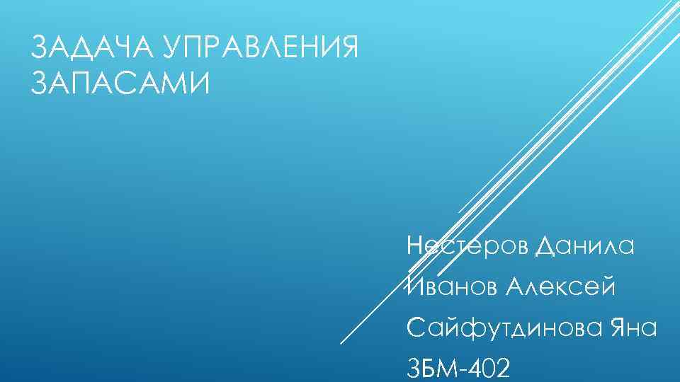 ЗАДАЧА УПРАВЛЕНИЯ ЗАПАСАМИ Нестеров Данила Иванов Алексей Сайфутдинова Яна ЗБМ-402 