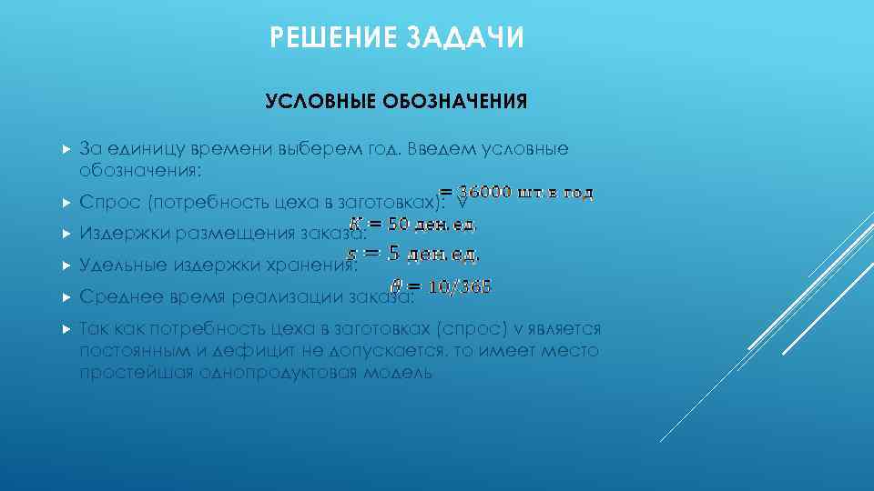 РЕШЕНИЕ ЗАДАЧИ УСЛОВНЫЕ ОБОЗНАЧЕНИЯ За единицу времени выберем год. Введем условные обозначения: Спрос (потребность