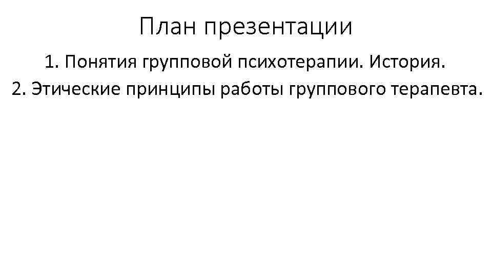 План презентации 1. Понятия групповой психотерапии. История. 2. Этические принципы работы группового терапевта. 
