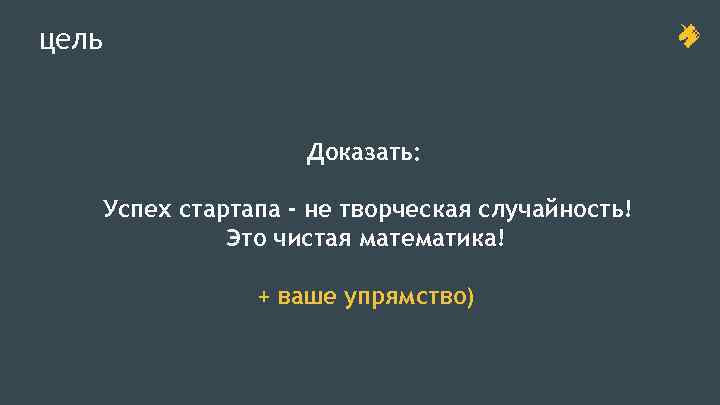 цель Доказать: Успех стартапа - не творческая случайность! Это чистая математика! + ваше упрямство)