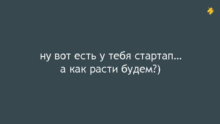 ну вот есть у тебя стартап… а как расти будем? ) 