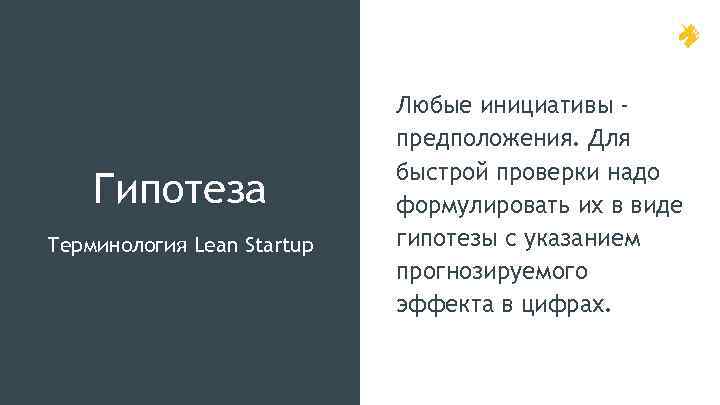 Гипотеза Терминология Lean Startup Любые инициативы предположения. Для быстрой проверки надо формулировать их в