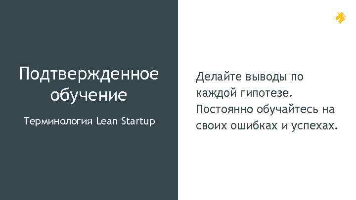 Подтвержденное обучение Терминология Lean Startup Делайте выводы по каждой гипотезе. Постоянно обучайтесь на своих