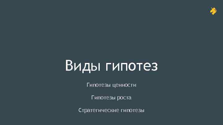 Виды гипотез Гипотезы ценности Гипотезы роста Стратегические гипотезы 