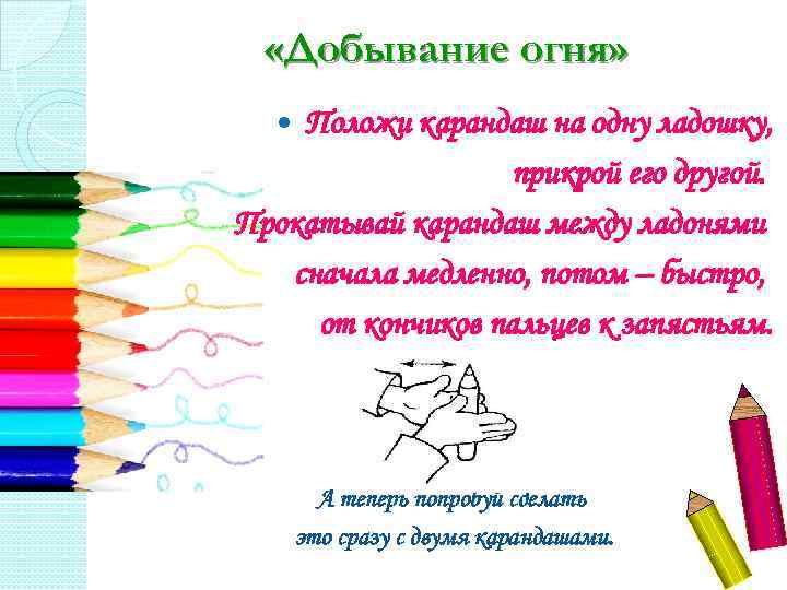  «Добывание огня» Положи карандаш на одну ладошку, прикрой его другой. Прокатывай карандаш между