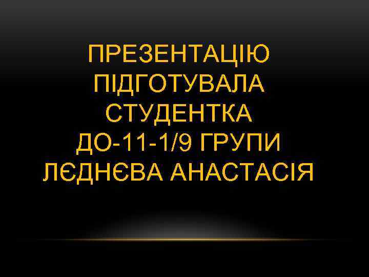 ПРЕЗЕНТАЦІЮ ПІДГОТУВАЛА СТУДЕНТКА ДО-11 -1/9 ГРУПИ ЛЄДНЄВА АНАСТАСІЯ 