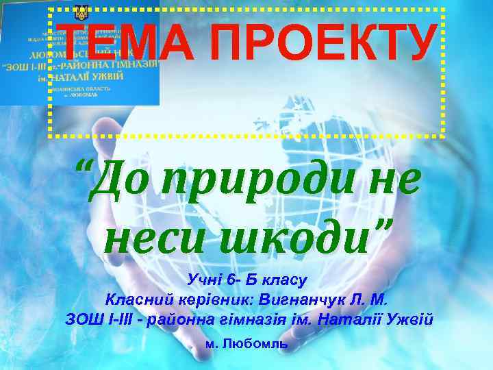 ТЕМА ПРОЕКТУ “До природи не неси шкоди” Учні 6 - Б класу Класний керівник: