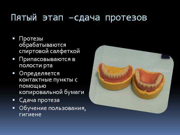 Пятый этап –сдача протезов Протезы обрабатываются спиртовой салфеткой Припасовываются в полости рта Определяется контактные