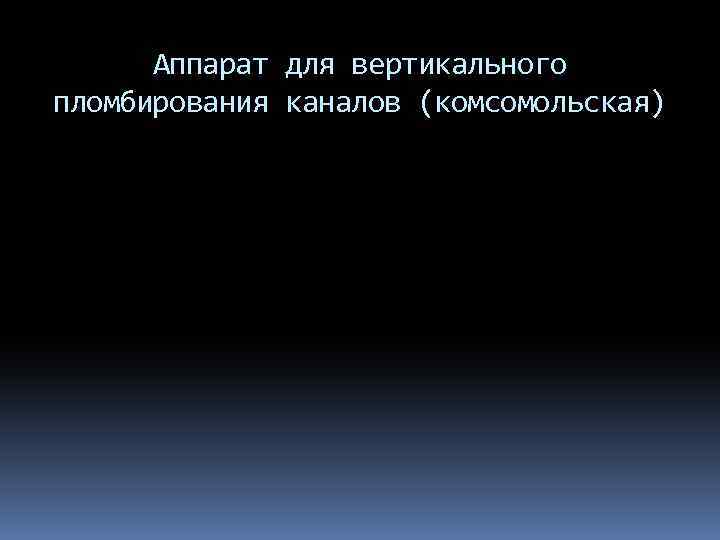 Аппарат для вертикального пломбирования каналов (комсомольская) 