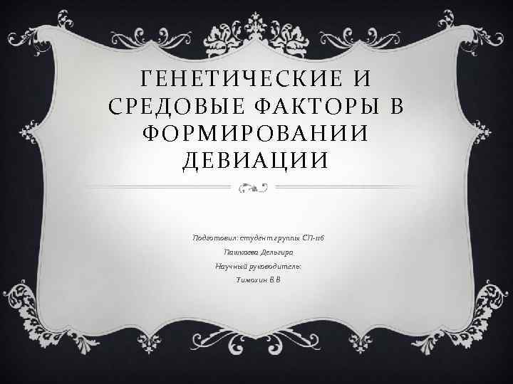 ГЕНЕТИЧЕСКИЕ И СРЕДОВЫЕ ФАКТОРЫ В ФОРМИРОВАНИИ ДЕВИАЦИИ Подготовил: студент группы СП-116 Пашкаева Дельгира Научный