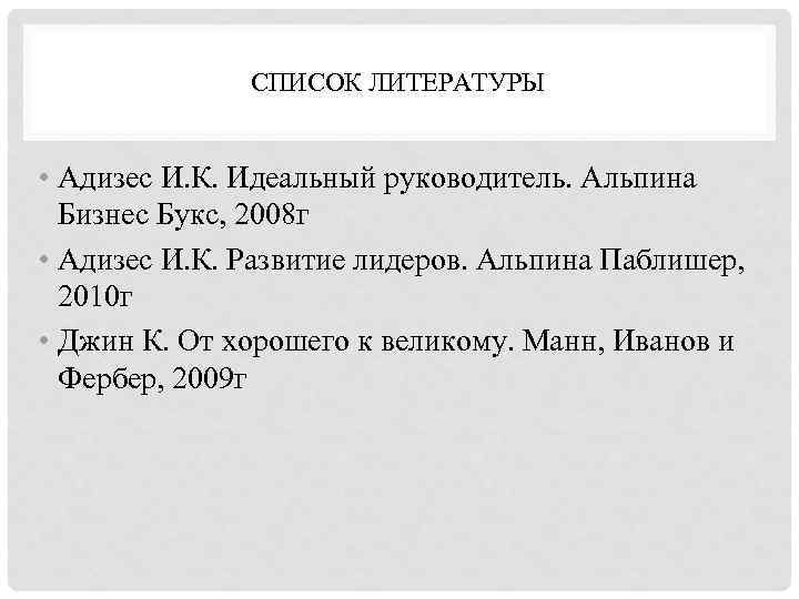 СПИСОК ЛИТЕРАТУРЫ • Адизес И. К. Идеальный руководитель. Альпина Бизнес Букс, 2008 г •