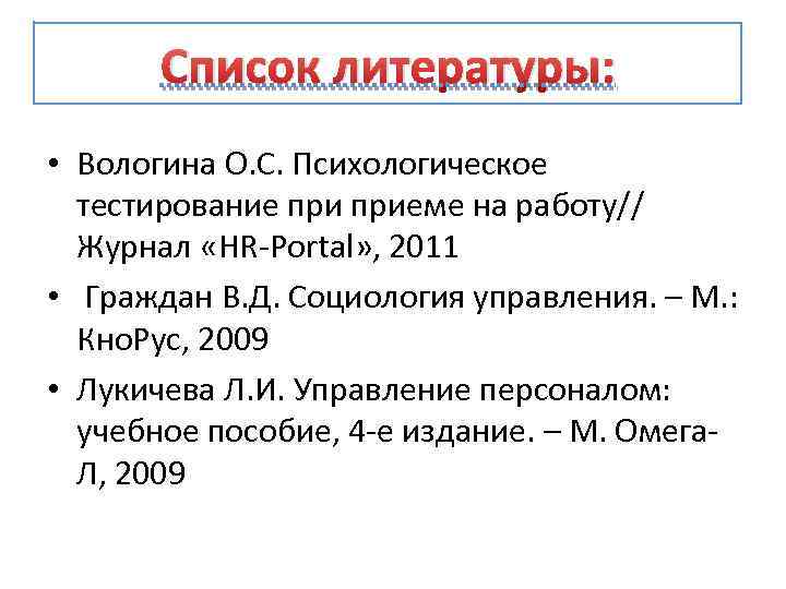 Список литературы: • Вологина О. С. Психологическое тестирование приеме на работу// Журнал «HR-Portal» ,