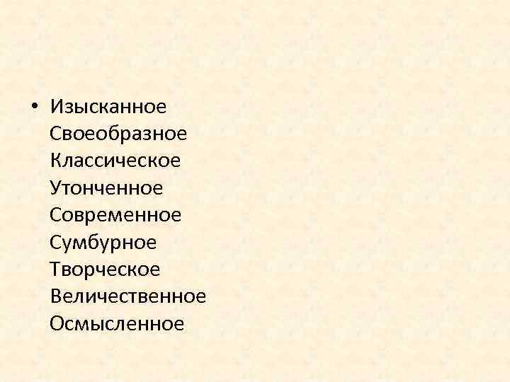  • Изысканное Своеобразное Классическое Утонченное Современное Сумбурное Творческое Величественное Осмысленное 