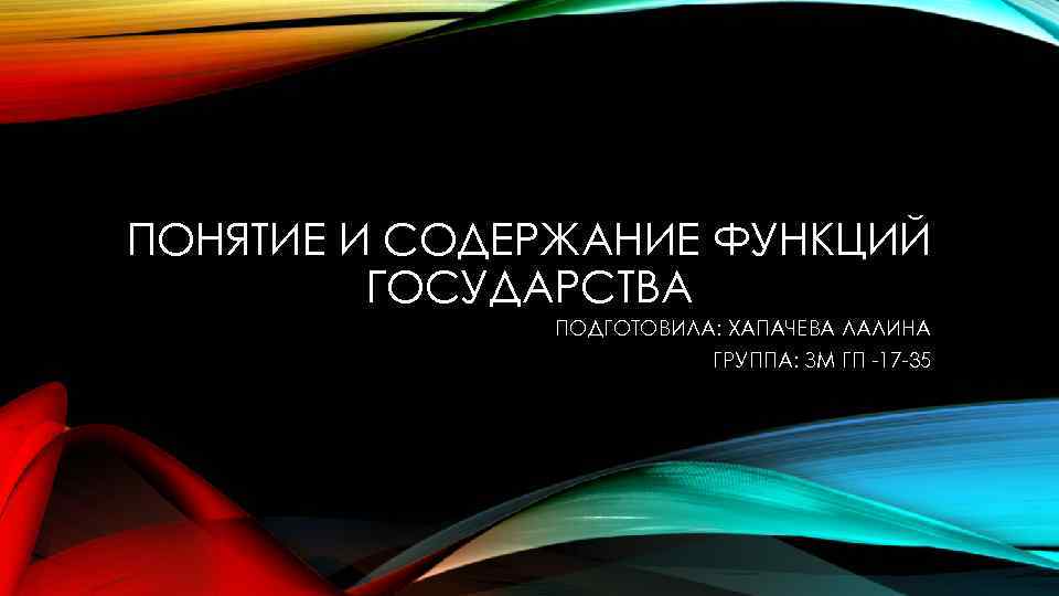 ПОНЯТИЕ И СОДЕРЖАНИЕ ФУНКЦИЙ ГОСУДАРСТВА ПОДГОТОВИЛА: ХАПАЧЕВА ЛАЛИНА ГРУППА: ЗМ ГП -17 -35 