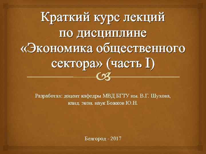 Краткий курс лекций по дисциплине «Экономика общественного сектора» (часть I) Разработал: доцент кафедры МВД