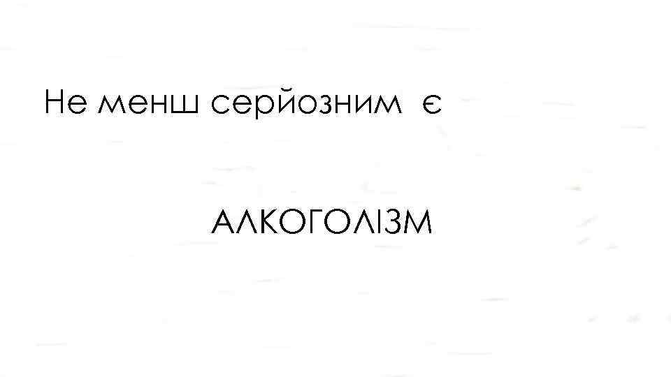 Не менш серйозним є АЛКОГОЛІЗМ 