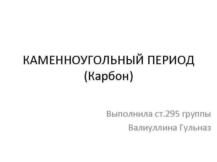 КАМЕННОУГОЛЬНЫЙ ПЕРИОД (Карбон) Выполнила ст. 295 группы Валиуллина Гульназ 