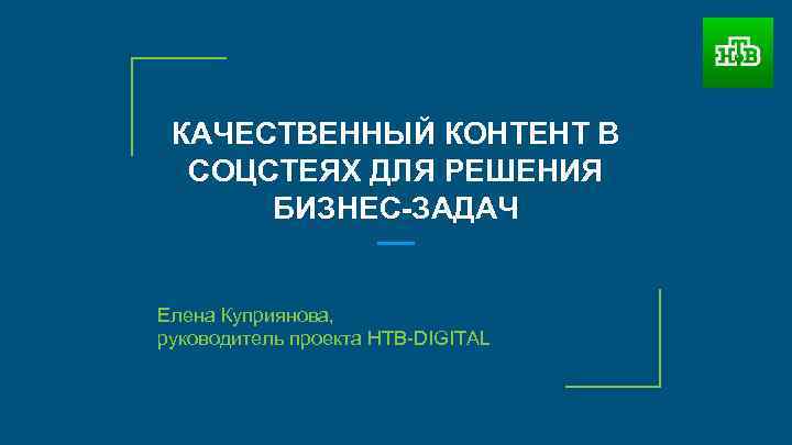 КАЧЕСТВЕННЫЙ КОНТЕНТ В СОЦСТЕЯХ ДЛЯ РЕШЕНИЯ БИЗНЕС-ЗАДАЧ Елена Куприянова, руководитель проекта НТВ-DIGITAL 
