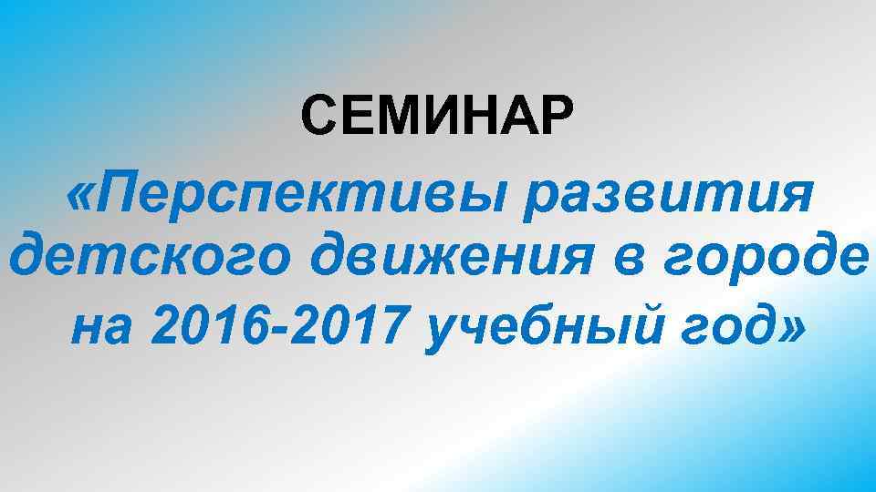 СЕМИНАР «Перспективы развития детского движения в городе на 2016 -2017 учебный год» 