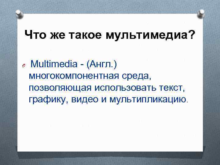 Что же такое мультимедиа? Multimedia - (Англ. ) многокомпонентная среда, позволяющая использовать текст, графику,