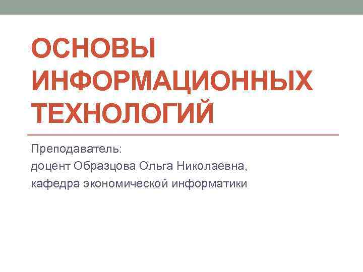 ОСНОВЫ ИНФОРМАЦИОННЫХ ТЕХНОЛОГИЙ Преподаватель: доцент Образцова Ольга Николаевна, кафедра экономической информатики 